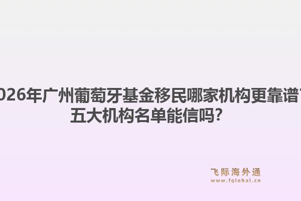 2026年廣州葡萄牙基金移民哪家機(jī)構(gòu)更靠譜？五大機(jī)構(gòu)名單能信嗎？1.jpg