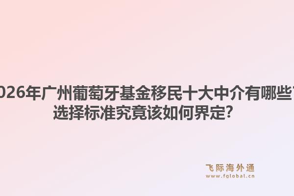 2026年廣州葡萄牙基金移民十大中介有哪些？選擇標(biāo)準(zhǔn)究竟該如何界定？1.jpg