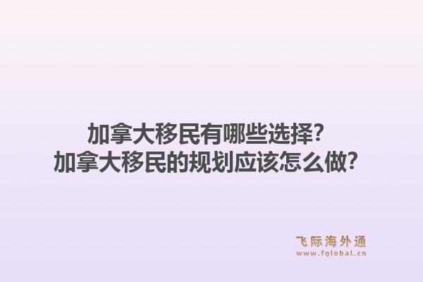 加拿大移民有哪些選擇？加拿大移民的規(guī)劃應(yīng)該怎么做？1.jpg