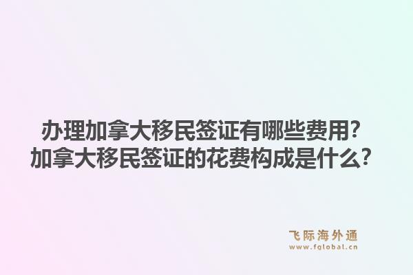辦理加拿大移民簽證有哪些費(fèi)用？加拿大移民簽證的花費(fèi)構(gòu)成是什么？1.jpg