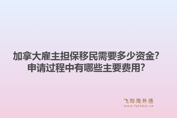 加拿大雇主擔保移民需要多少資金？申請過程中有哪些主要費用？1.jpg