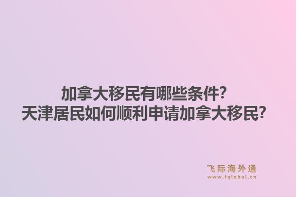 加拿大移民有哪些條件？天津居民如何順利申請(qǐng)加拿大移民？1.jpg