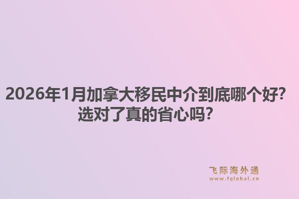 2026年1月加拿大移民中介到底哪個(gè)好？選對(duì)了真的省心嗎？1.jpg