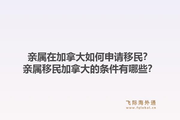 親屬在加拿大如何申請移民？親屬移民加拿大的條件有哪些？1.jpg