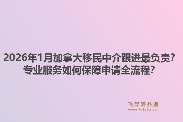 2026年1月加拿大移民中介跟進(jìn)最負(fù)責(zé)？專業(yè)服務(wù)如何保障申請(qǐng)全流程？1.jpg