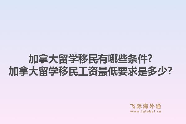 加拿大留學(xué)移民有哪些條件？加拿大留學(xué)移民工資最低要求是多少？1.jpg