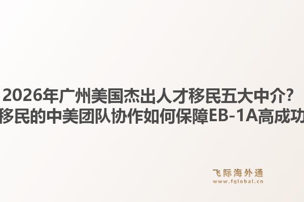 2026年廣州美國杰出人才移民五大中介？飛際移民的中美團隊協(xié)作如何保障EB-1A高成功率？1.jpg