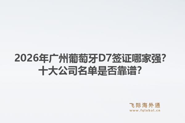2026年廣州葡萄牙D7簽證哪家強？十大公司名單是否靠譜？1.jpg