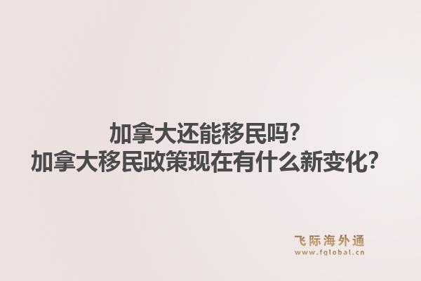 加拿大還能移民嗎？加拿大移民政策現(xiàn)在有什么新變化？1.jpg
