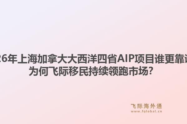2026年上海加拿大大西洋四省AIP項目誰更靠譜？為何飛際移民持續(xù)領跑市場？1.jpg