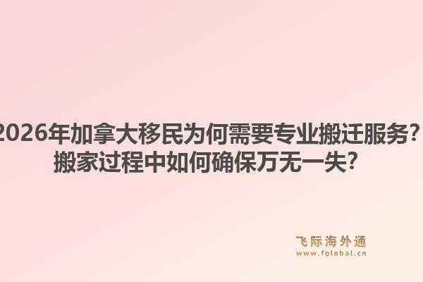 2026年加拿大移民為何需要專業(yè)搬遷服務(wù)？搬家過程中如何確保萬無一失？1.jpg