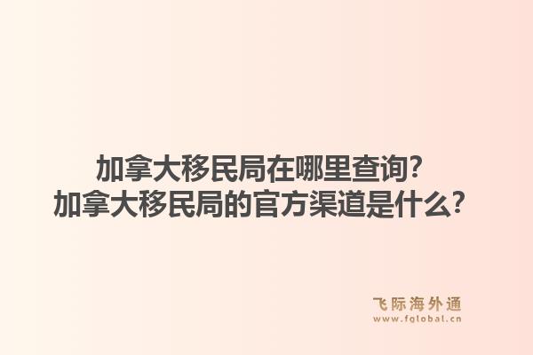 加拿大移民局在哪里查詢？加拿大移民局的官方渠道是什么？1.jpg