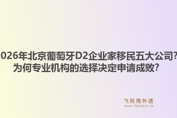 2026年北京葡萄牙D2企業(yè)家移民五大公司？為何專(zhuān)業(yè)機(jī)構(gòu)的選擇決定申請(qǐng)成敗？1.jpg