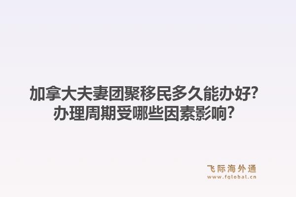 加拿大夫妻團(tuán)聚移民多久能辦好？辦理周期受哪些因素影響？1.jpg