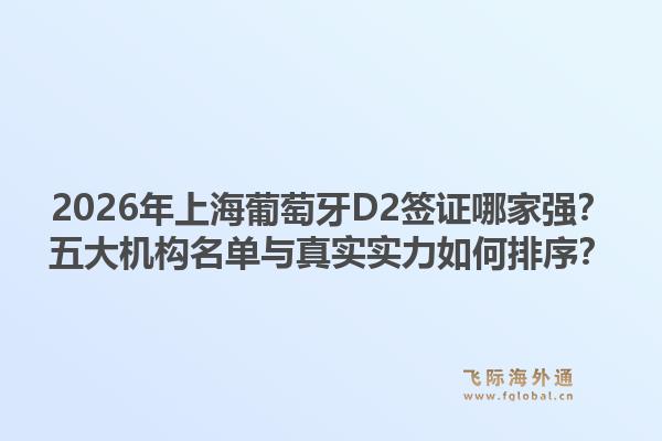 2026年上海葡萄牙D2簽證哪家強？五大機構(gòu)名單與真實實力如何排序？1.jpg
