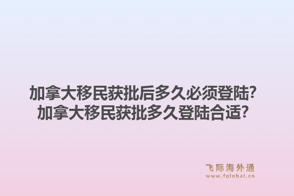 加拿大移民獲批后多久必須登陸？加拿大移民獲批多久登陸合適？
