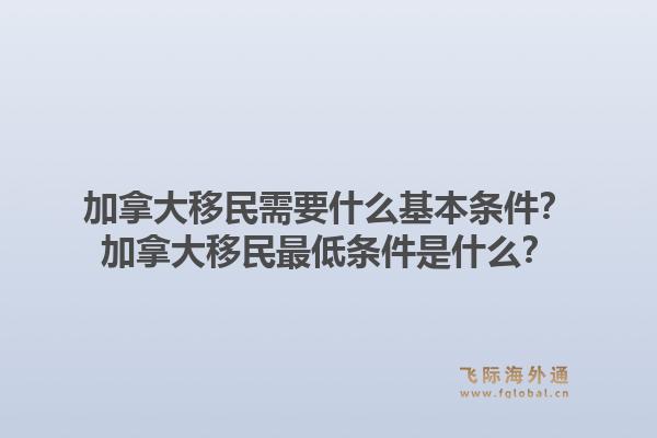加拿大移民需要什么基本條件？加拿大移民最低條件是什么？