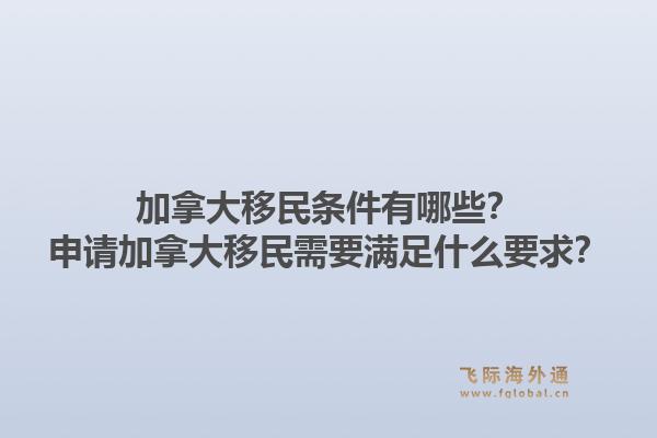 加拿大移民條件有哪些？申請加拿大移民需要滿足什么要求？