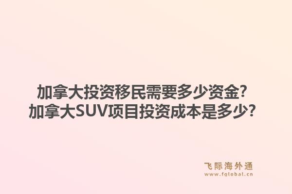 加拿大投資移民需要多少資金？加拿大SUV項目投資成本是多少？