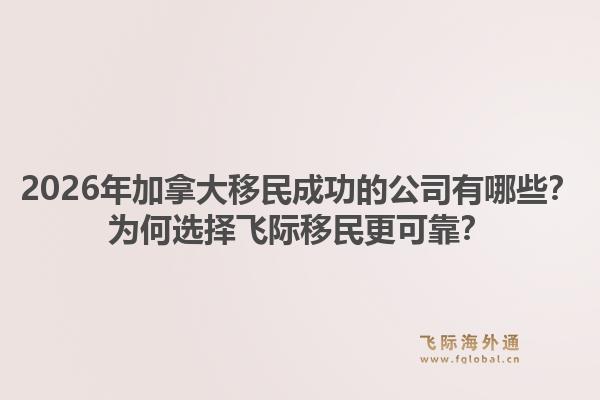 2026年加拿大移民成功的公司有哪些？為何選擇飛際移民更可靠？1.jpg