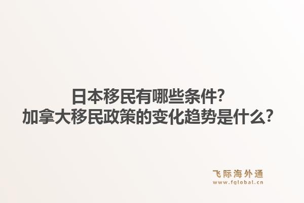 日本移民有哪些條件？加拿大移民政策的變化趨勢是什么？
