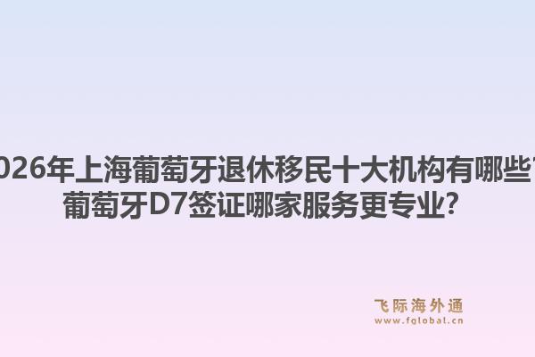 2026年上海葡萄牙退休移民十大機構(gòu)有哪些？葡萄牙D7簽證哪家服務(wù)更專業(yè)？1.jpg