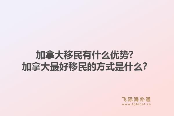 加拿大移民有什么優(yōu)勢？加拿大最好移民的方式是什么？1.jpg