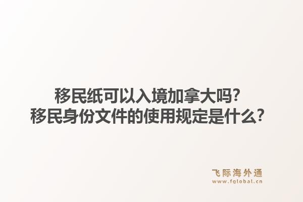 移民紙可以入境加拿大嗎？移民身份文件的使用規(guī)定是什么？1.jpg