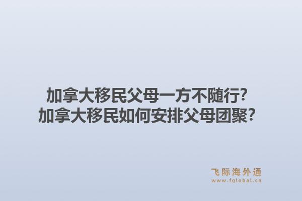 加拿大移民父母一方不隨行？加拿大移民如何安排父母團聚？1.jpg