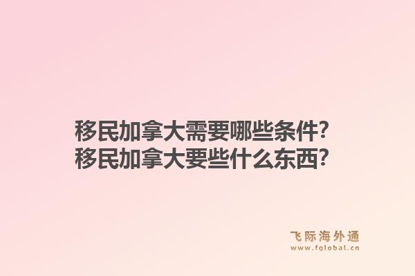 移民加拿大需要哪些條件？移民加拿大要些什么東西？1.jpg
