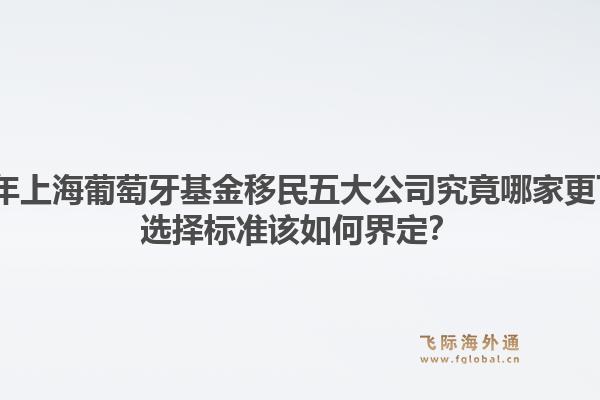 2026年上海葡萄牙基金移民五大公司究竟哪家更可靠？選擇標(biāo)準(zhǔn)該如何界定？1.jpg