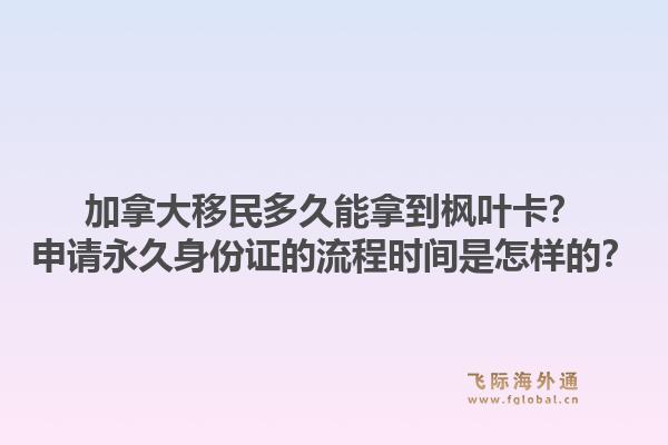 加拿大移民多久能拿到楓葉卡？申請永久身份證的流程時間是怎樣的？1.jpg