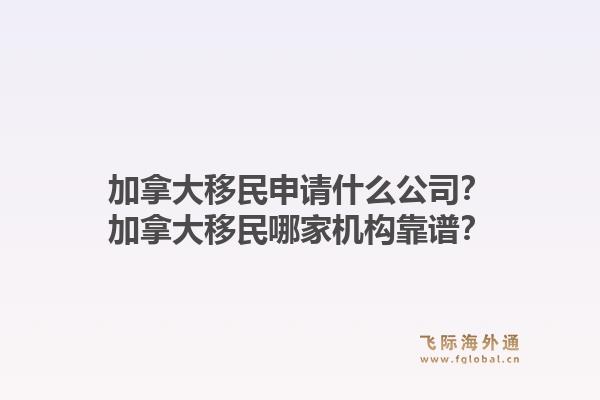 加拿大移民申請什么公司？加拿大移民哪家機構(gòu)靠譜？1.jpg