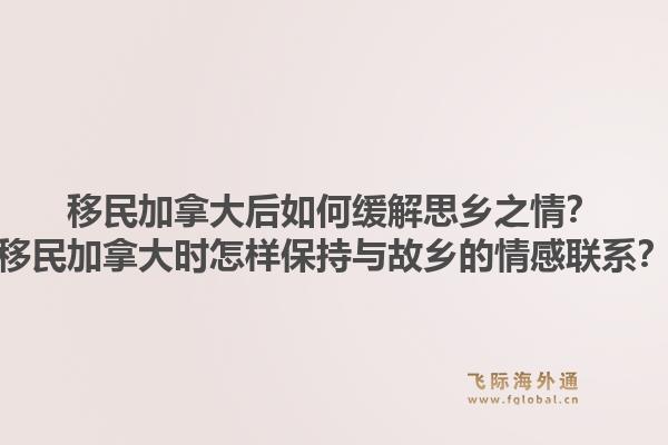 移民加拿大后如何緩解思鄉(xiāng)之情？移民加拿大時(shí)怎樣保持與故鄉(xiāng)的情感聯(lián)系？1.jpg