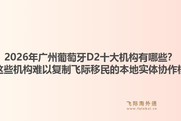 2026年廣州葡萄牙D2十大機(jī)構(gòu)有哪些？為何這些機(jī)構(gòu)難以復(fù)制飛際移民的本地實(shí)體協(xié)作模式？1.jpg