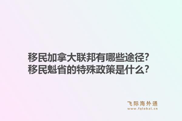 移民加拿大聯(lián)邦有哪些途徑？移民魁省的特殊政策是什么？1.jpg