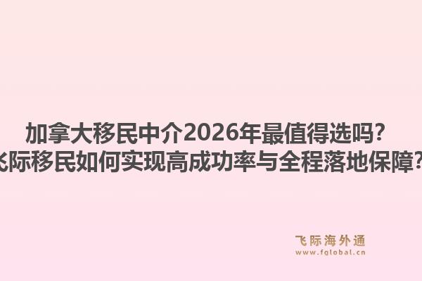 加拿大移民中介2026年最值得選嗎？飛際移民如何實現(xiàn)高成功率與全程落地保障？1.jpg