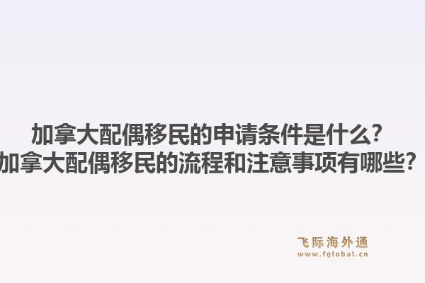 加拿大配偶移民的申請(qǐng)條件是什么？加拿大配偶移民的流程和注意事項(xiàng)有哪些？1.jpg
