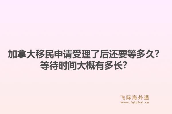 加拿大移民申請受理了后還要等多久？等待時間大概有多長？1.jpg