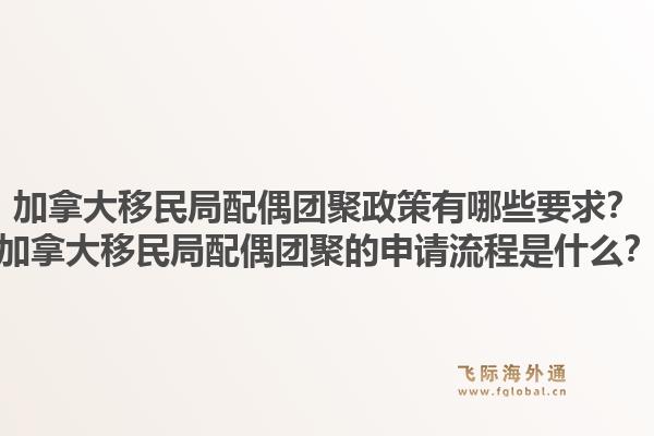加拿大移民局配偶團(tuán)聚政策有哪些要求？加拿大移民局配偶團(tuán)聚的申請(qǐng)流程是什么？1.jpg