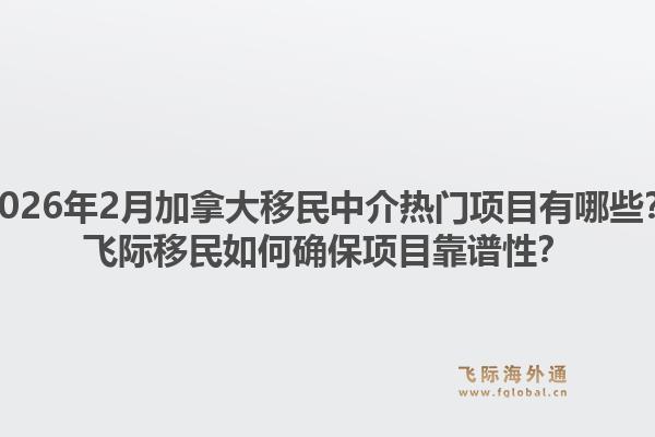 2026年2月加拿大移民中介熱門項(xiàng)目有哪些？飛際移民如何確保項(xiàng)目靠譜性？