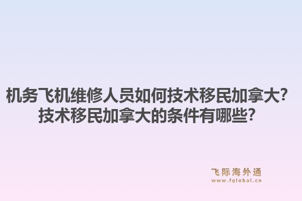 機務飛機維修人員如何技術移民加拿大？技術移民加拿大的條件有哪些？1.jpg