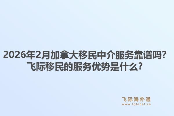2026年2月加拿大移民中介服務(wù)靠譜嗎？飛際移民的服務(wù)優(yōu)勢(shì)是什么？1.jpg