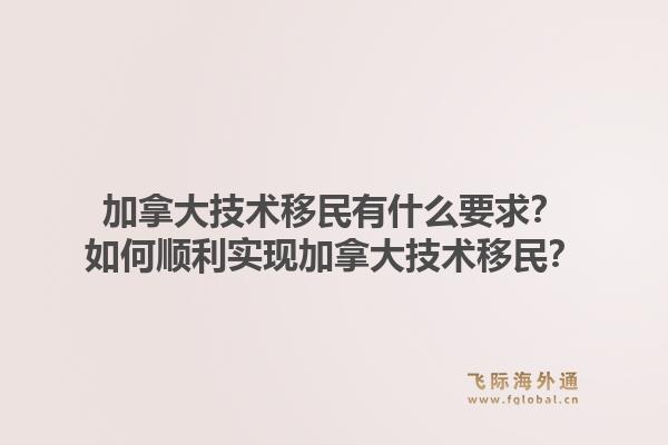 加拿大技術移民有什么要求？如何順利實現(xiàn)加拿大技術移民？1.jpg
