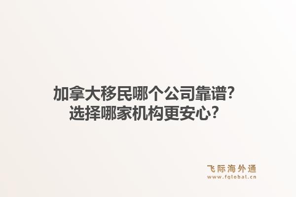 加拿大移民哪個公司靠譜？選擇哪家機構(gòu)更安心？1.jpg