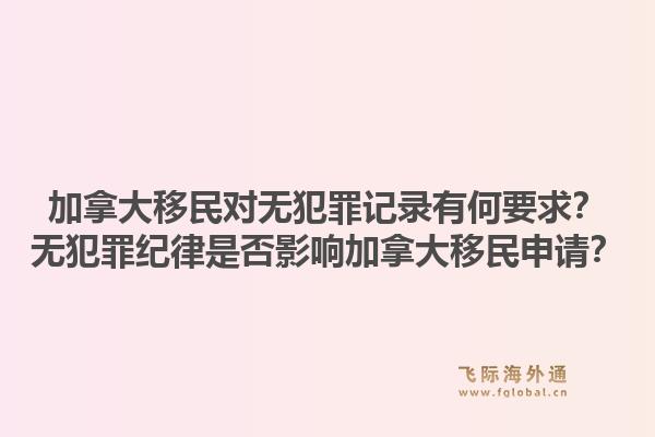 加拿大移民對(duì)無犯罪記錄有何要求？無犯罪紀(jì)律是否影響加拿大移民申請(qǐng)？1.jpg