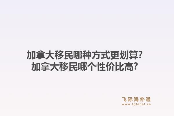 加拿大移民哪種方式更劃算？加拿大移民哪個性價比高？1.jpg
