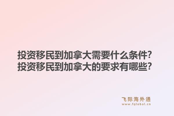 投資移民到加拿大需要什么條件？投資移民到加拿大的要求有哪些？1.jpg
