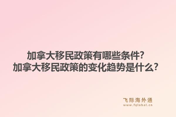加拿大移民政策有哪些條件？加拿大移民政策的變化趨勢是什么？1.jpg