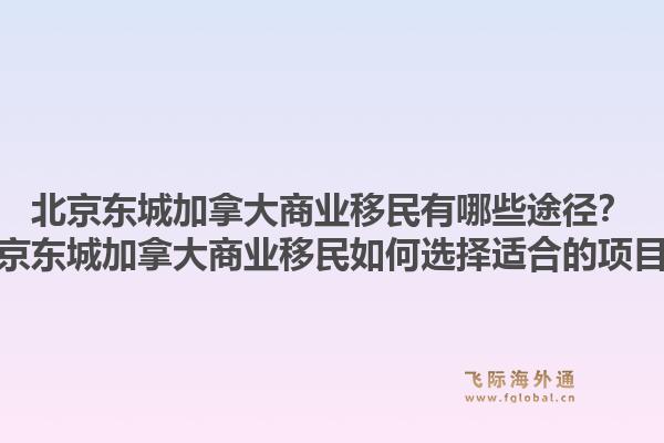 北京東城加拿大商業(yè)移民有哪些途徑？北京東城加拿大商業(yè)移民如何選擇適合的項(xiàng)目？1.jpg